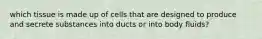 which tissue is made up of cells that are designed to produce and secrete substances into ducts or into body fluids?