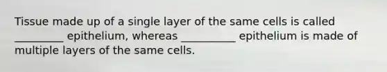 Tissue made up of a single layer of the same cells is called _________ epithelium, whereas __________ epithelium is made of multiple layers of the same cells.