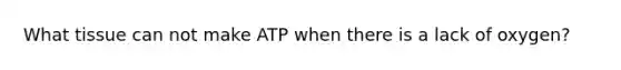 What tissue can not make ATP when there is a lack of oxygen?