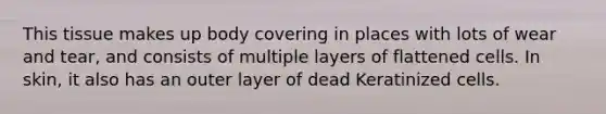 This tissue makes up body covering in places with lots of wear and tear, and consists of multiple layers of flattened cells. In skin, it also has an outer layer of dead Keratinized cells.