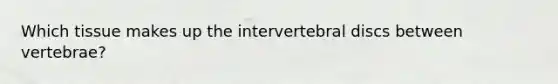 Which tissue makes up the intervertebral discs between vertebrae?