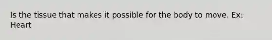 Is the tissue that makes it possible for the body to move. Ex: Heart