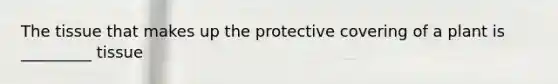 The tissue that makes up the protective covering of a plant is _________ tissue