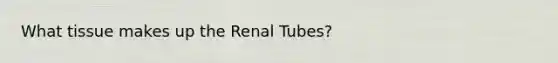 What tissue makes up the Renal Tubes?