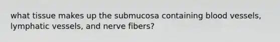 what tissue makes up the submucosa containing blood vessels, lymphatic vessels, and nerve fibers?