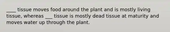 ____ tissue moves food around the plant and is mostly living tissue, whereas ___ tissue is mostly dead tissue at maturity and moves water up through the plant.