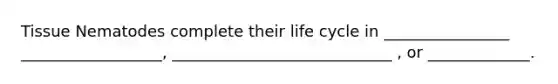 Tissue Nematodes complete their life cycle in ________________ __________________, ____________________________ , or _____________.