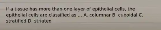 If a tissue has more than one layer of epithelial cells, the epithelial cells are classified as ... A. columnar B. cuboidal C. stratified D. striated