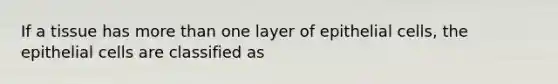 If a tissue has more than one layer of epithelial cells, the epithelial cells are classified as