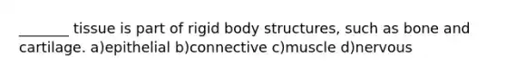 _______ tissue is part of rigid body structures, such as bone and cartilage. a)epithelial b)connective c)muscle d)nervous