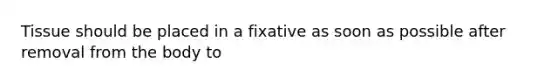 Tissue should be placed in a fixative as soon as possible after removal from the body to