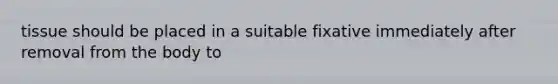 tissue should be placed in a suitable fixative immediately after removal from the body to