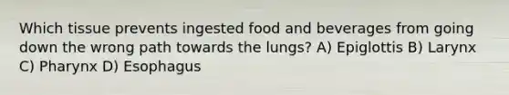 Which tissue prevents ingested food and beverages from going down the wrong path towards the lungs? A) Epiglottis B) Larynx C) Pharynx D) Esophagus