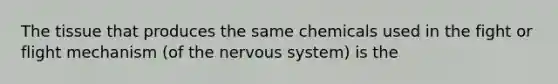 The tissue that produces the same chemicals used in the fight or flight mechanism (of the nervous system) is the