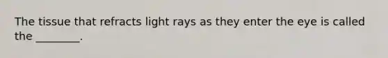 The tissue that refracts light rays as they enter the eye is called the ________.