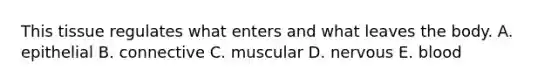 This tissue regulates what enters and what leaves the body. A. epithelial B. connective C. muscular D. nervous E. blood
