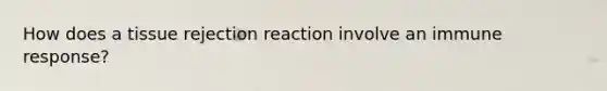 How does a tissue rejection reaction involve an immune response?