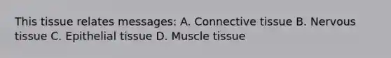 This tissue relates messages: A. Connective tissue B. Nervous tissue C. Epithelial tissue D. Muscle tissue