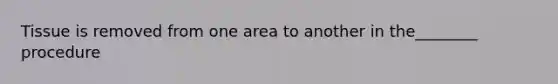 Tissue is removed from one area to another in the________ procedure