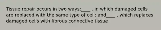 Tissue repair occurs in two ways:____ , in which damaged cells are replaced with the same type of cell; and____ , which replaces damaged cells with fibrous connective tissue