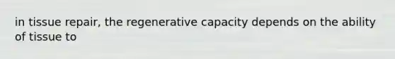 in tissue repair, the regenerative capacity depends on the ability of tissue to