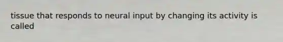 tissue that responds to neural input by changing its activity is called