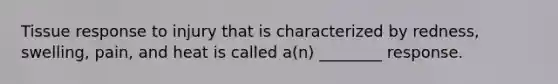 Tissue response to injury that is characterized by redness, swelling, pain, and heat is called a(n) ________ response.