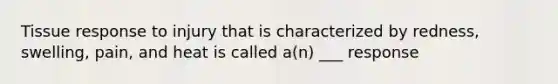 Tissue response to injury that is characterized by redness, swelling, pain, and heat is called a(n) ___ response