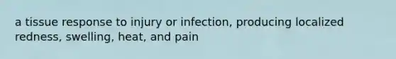 a tissue response to injury or infection, producing localized redness, swelling, heat, and pain