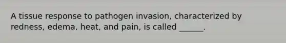 A tissue response to pathogen invasion, characterized by redness, edema, heat, and pain, is called ______.