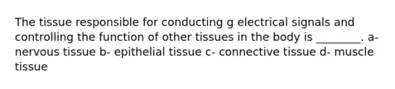 The tissue responsible for conducting g electrical signals and controlling the function of other tissues in the body is ________. a- nervous tissue b- epithelial tissue c- connective tissue d- muscle tissue