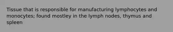 Tissue that is responsible for manufacturing lymphocytes and monocytes; found mostley in the lymph nodes, thymus and spleen