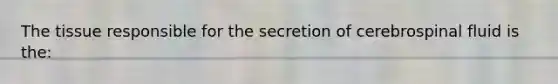 The tissue responsible for the secretion of cerebrospinal fluid is the: