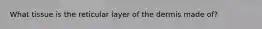 What tissue is the reticular layer of the dermis made of?