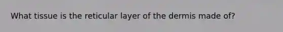 What tissue is the reticular layer of the dermis made of?