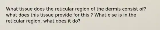 What tissue does the reticular region of the dermis consist of? what does this tissue provide for this ? What else is in the reticular region, what does it do?