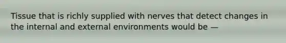 Tissue that is richly supplied with nerves that detect changes in the internal and external environments would be —