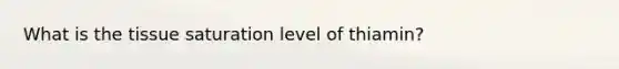 What is the tissue saturation level of thiamin?