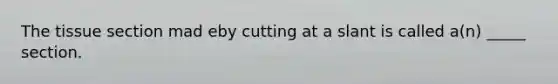 The tissue section mad eby cutting at a slant is called a(n) _____ section.