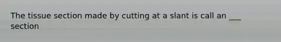 The tissue section made by cutting at a slant is call an ___ section