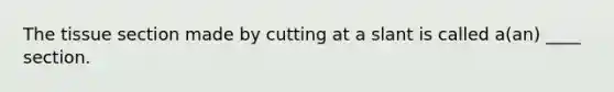 The tissue section made by cutting at a slant is called a(an) ____ section.