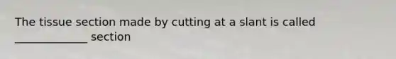 The tissue section made by cutting at a slant is called _____________ section