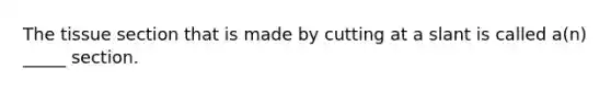 The tissue section that is made by cutting at a slant is called a(n) _____ section.