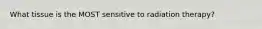 What tissue is the MOST sensitive to radiation therapy?