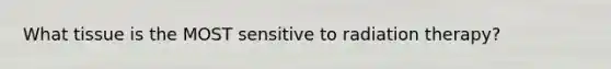 What tissue is the MOST sensitive to radiation therapy?