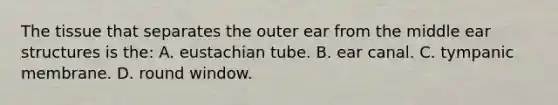 The tissue that separates the outer ear from the middle ear structures is the: A. eustachian tube. B. ear canal. C. tympanic membrane. D. round window.