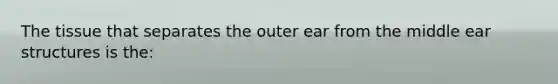 The tissue that separates the outer ear from the middle ear structures is​ the: