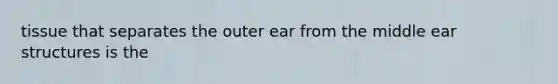 tissue that separates the outer ear from the middle ear structures is the