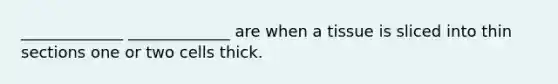 _____________ _____________ are when a tissue is sliced into thin sections one or two cells thick.