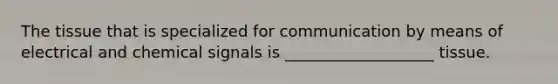 The tissue that is specialized for communication by means of electrical and chemical signals is ___________________ tissue.